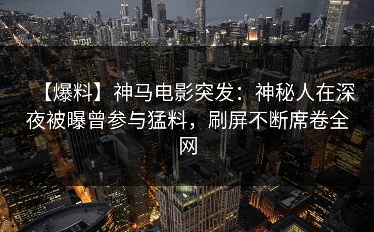 【爆料】神马电影突发：神秘人在深夜被曝曾参与猛料，刷屏不断席卷全网