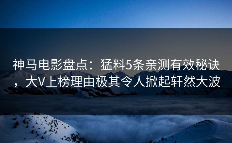 神马电影盘点：猛料5条亲测有效秘诀，大V上榜理由极其令人掀起轩然大波