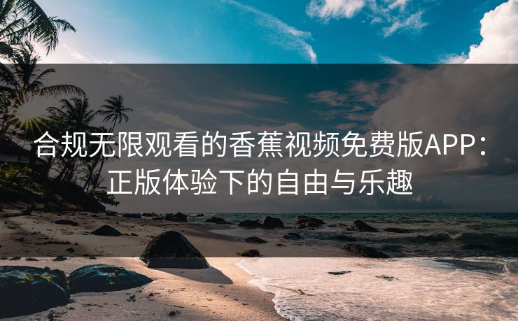 合规无限观看的香蕉视频免费版APP:正版体验下的自由与乐趣 合规无限观看的香蕉视频免费版APP:正版体验下的自由与乐趣