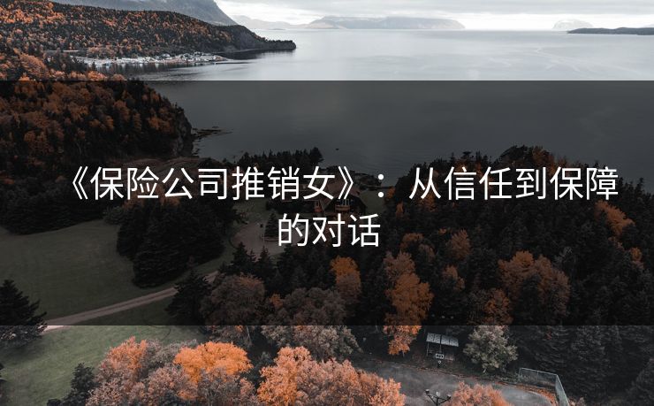 《保险公司推销女》:从信任到保障的对话 《保险公司推销女》:从信任到保障的对话