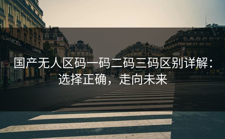 国产无人区码一码二码三码区别详解:选择正确,走向未来 国产无人区码一码二码三码区别详解:选择正确,走向未来