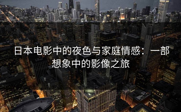 日本电影中的夜色与家庭情感:一部想象中的影像之旅 日本电影中的夜色与家庭情感:一部想象中的影像之旅