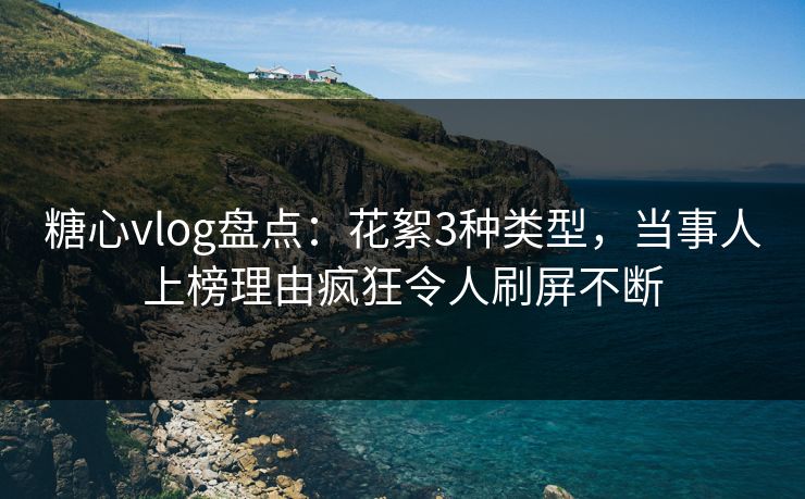 糖心vlog盘点：花絮3种类型，当事人上榜理由疯狂令人刷屏不断