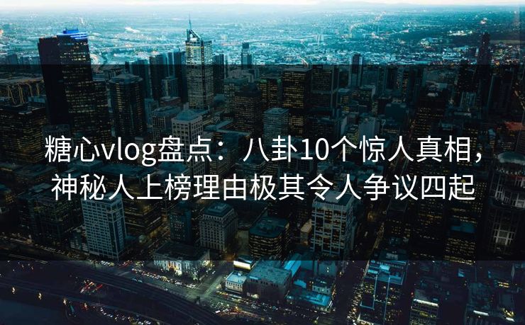 糖心vlog盘点:八卦10个惊人真相,神秘人上榜理由极其令人争议四起 糖心vlog盘点:八卦10个惊人真相,神秘人上榜理由极其令人争议四起