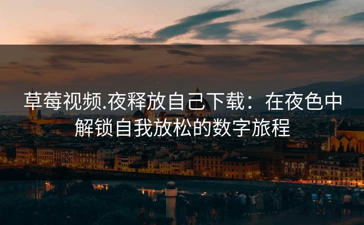 草莓视频.夜释放自己下载:在夜色中解锁自我放松的数字旅程 草莓视频.夜释放自己下载:在夜色中解锁自我放松的数字旅程