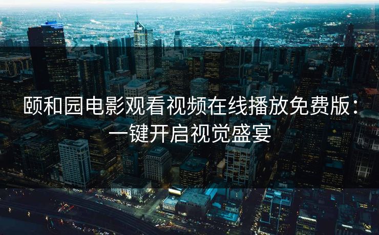 颐和园电影观看视频在线播放免费版:一键开启视觉盛宴
