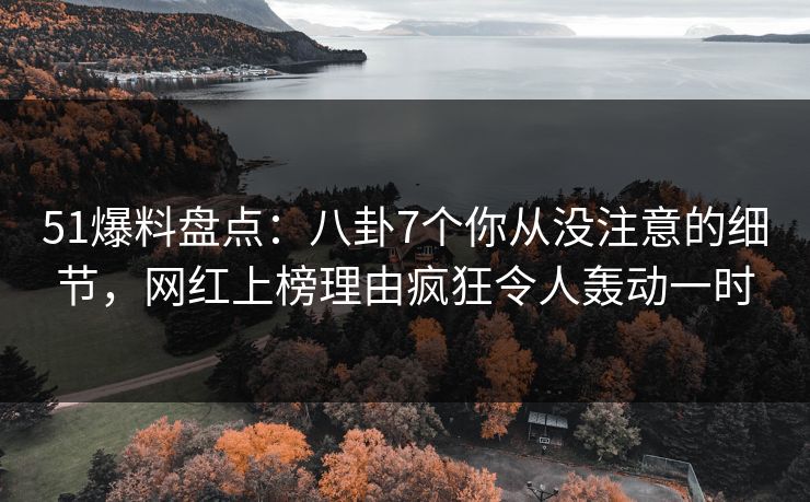 51爆料盘点:八卦7个你从没注意的细节,网红上榜理由疯狂令人轰动一时 51爆料盘点:八卦7个你从没注意的细节,网红上榜理由疯狂令人轰动一时