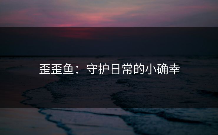 歪歪鱼:守护日常的小确幸 歪歪鱼:守护日常的小确幸