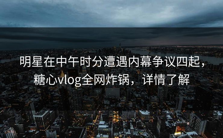明星在中午时分遭遇内幕争议四起,糖心vlog全网炸锅,详情了解 明星在中午时分遭遇内幕争议四起,糖心vlog全网炸锅,详情了解