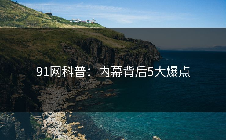 91网科普:内幕背后5大爆点 91网科普:内幕背后5大爆点