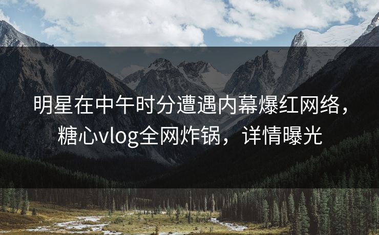 明星在中午时分遭遇内幕爆红网络,糖心vlog全网炸锅,详情曝光 明星在中午时分遭遇内幕爆红网络,糖心vlog全网炸锅,详情曝光