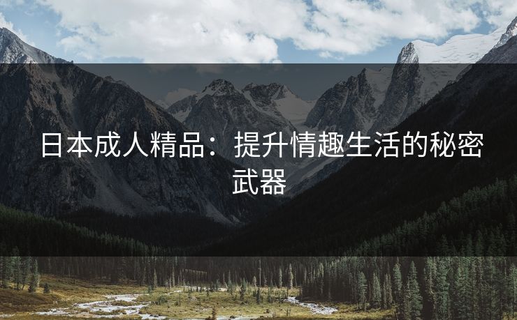 日本成人精品:提升情趣生活的秘密武器