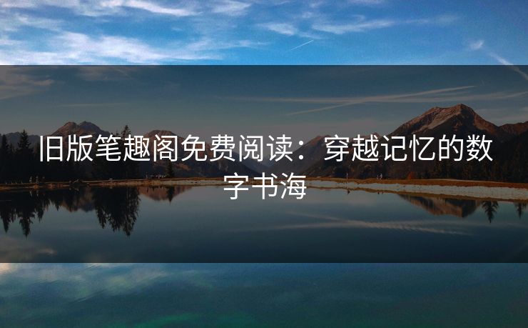 旧版笔趣阁免费阅读:穿越记忆的数字书海 旧版笔趣阁免费阅读:穿越记忆的数字书海