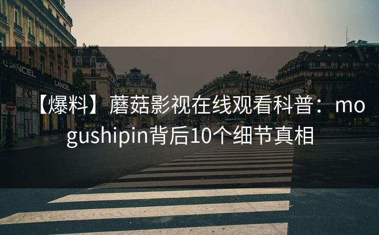 【爆料】蘑菇影视在线观看科普:mogushipin背后10个细节真相 【爆料】蘑菇影视在线观看科普:mogushipin背后10个细节真相