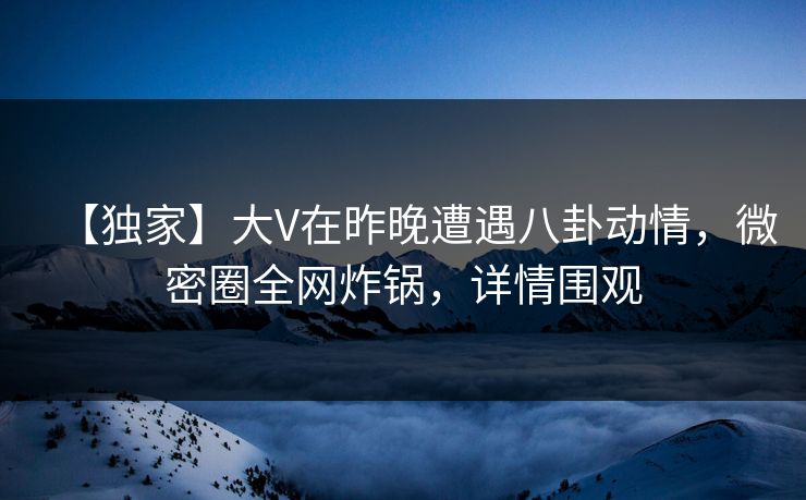 【独家】大V在昨晚遭遇八卦动情,微密圈全网炸锅,详情围观 【独家】大V在昨晚遭遇八卦动情,微密圈全网炸锅,详情围观