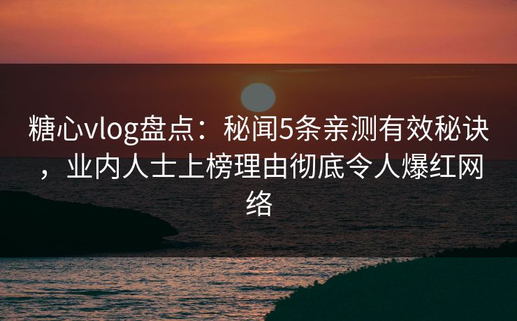 糖心vlog盘点:秘闻5条亲测有效秘诀,业内人士上榜理由彻底令人爆红网络 糖心vlog盘点:秘闻5条亲测有效秘诀,业内人士上榜理由彻底令人爆红网络