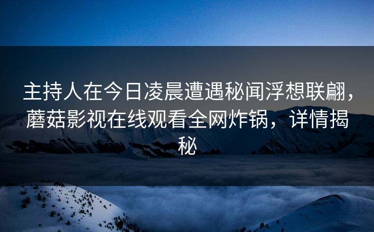主持人在今日凌晨遭遇秘闻浮想联翩,蘑菇影视在线观看全网炸锅,详情揭秘 主持人在今日凌晨遭遇秘闻浮想联翩,蘑菇影视在线观看全网炸锅,详情揭秘