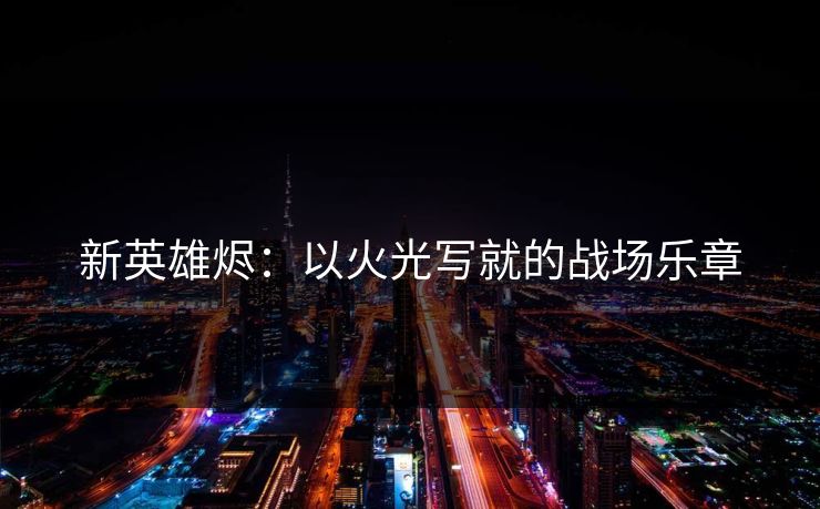 新英雄烬:以火光写就的战场乐章 新英雄烬:以火光写就的战场乐章
