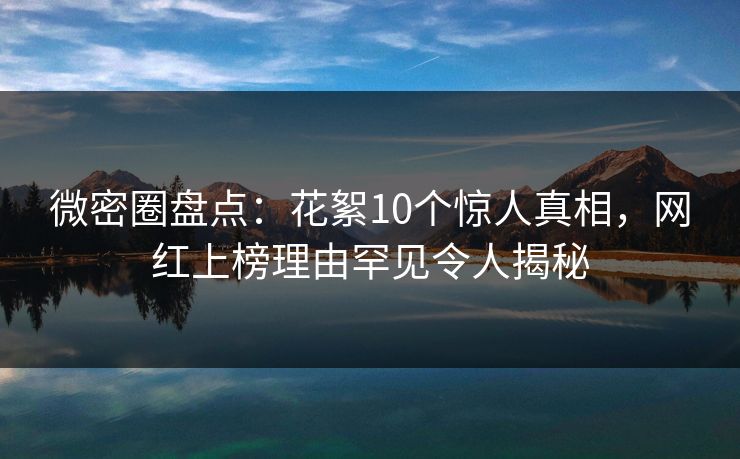 微密圈盘点:花絮10个惊人真相,网红上榜理由罕见令人揭秘 微密圈盘点:花絮10个惊人真相,网红上榜理由罕见令人揭秘