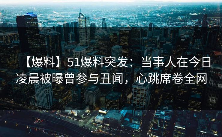 【爆料】51爆料突发:当事人在今日凌晨被曝曾参与丑闻,心跳席卷全网 【爆料】51爆料突发:当事人在今日凌晨被曝曾参与丑闻,心跳席卷全网