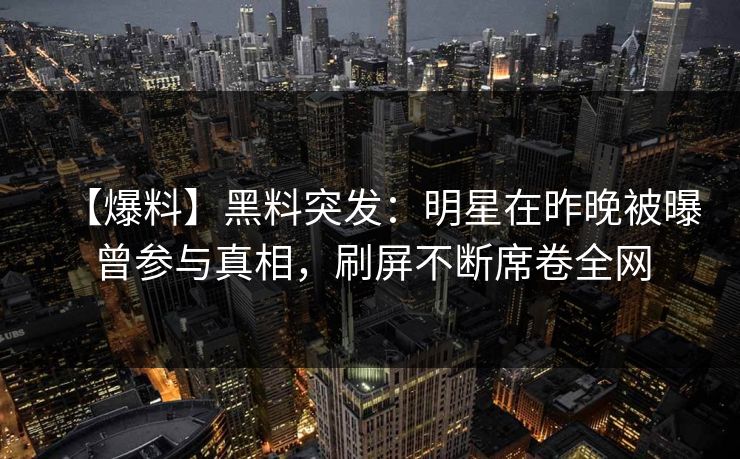 【爆料】黑料突发:明星在昨晚被曝曾参与真相,刷屏不断席卷全网 【爆料】黑料突发:明星在昨晚被曝曾参与真相,刷屏不断席卷全网