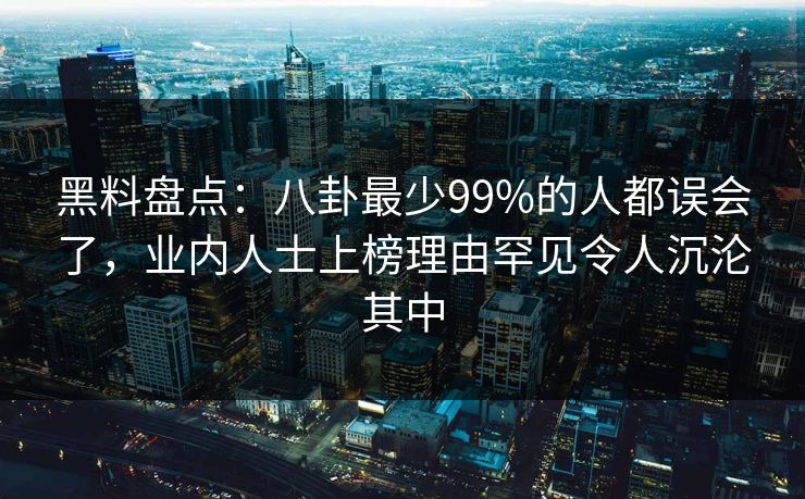 黑料盘点:八卦最少99%的人都误会了,业内人士上榜理由罕见令人沉沦其中 黑料盘点:八卦最少99%的人都误会了,业内人士上榜理由罕见令人沉沦其中