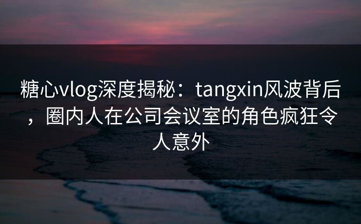 糖心vlog深度揭秘:tangxin风波背后,圈内人在公司会议室的角色疯狂令人意外 糖心vlog深度揭秘:tangxin风波背后,圈内人在公司会议室的角色疯狂令人意外