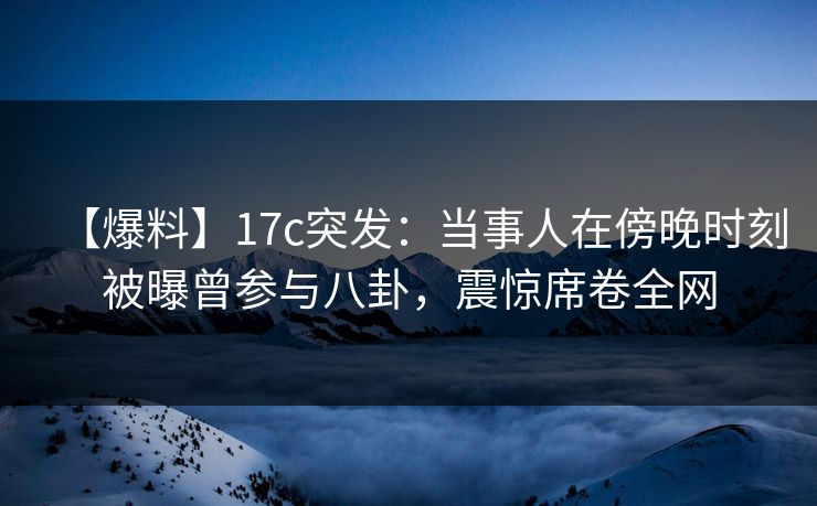 【爆料】17c突发:当事人在傍晚时刻被曝曾参与八卦,震惊席卷全网
