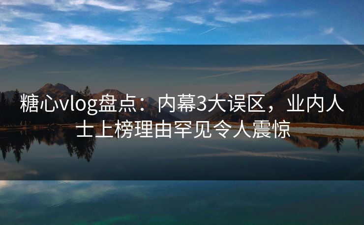糖心vlog盘点:内幕3大误区,业内人士上榜理由罕见令人震惊