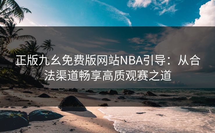 正版九幺免费版网站NBA引导：从合法渠道畅享高质观赛之道