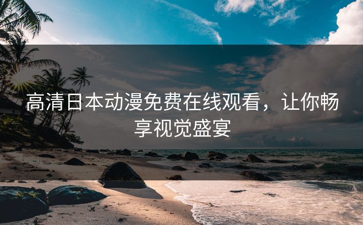 高清日本动漫免费在线观看,让你畅享视觉盛宴 高清日本动漫免费在线观看,让你畅享视觉盛宴