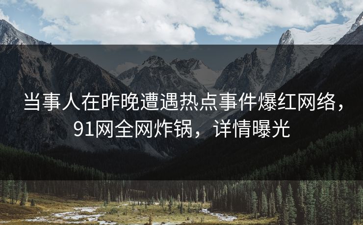 当事人在昨晚遭遇热点事件爆红网络,91网全网炸锅,详情曝光