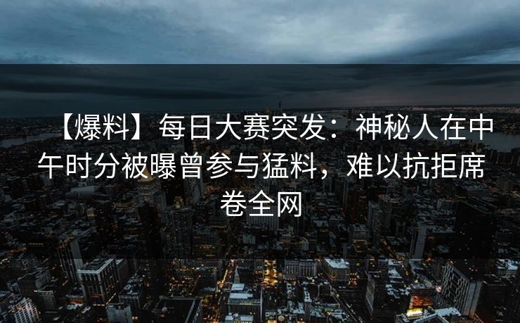 【爆料】每日大赛突发:神秘人在中午时分被曝曾参与猛料,难以抗拒席卷全网