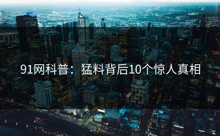 91网科普:猛料背后10个惊人真相