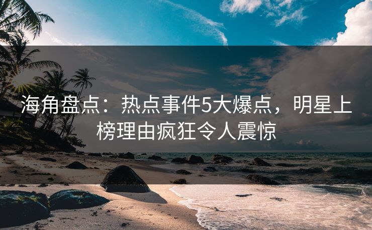 海角盘点:热点事件5大爆点,明星上榜理由疯狂令人震惊 海角盘点:热点事件5大爆点,明星上榜理由疯狂令人震惊