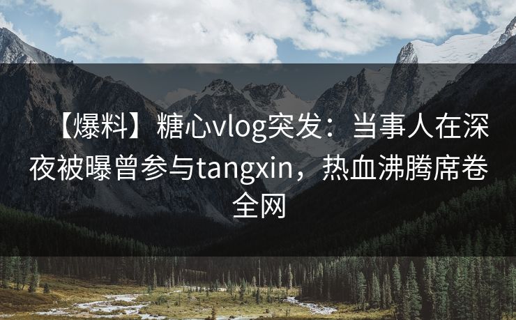 【爆料】糖心vlog突发:当事人在深夜被曝曾参与tangxin,热血沸腾席卷全网 【爆料】糖心vlog突发:当事人在深夜被曝曾参与tangxin,热血沸腾席卷全网