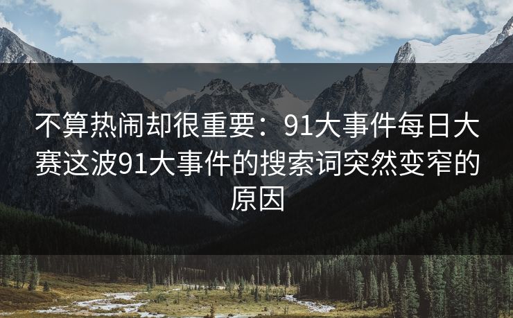 不算热闹却很重要:91大事件每日大赛这波91大事件的搜索词突然变窄的原因