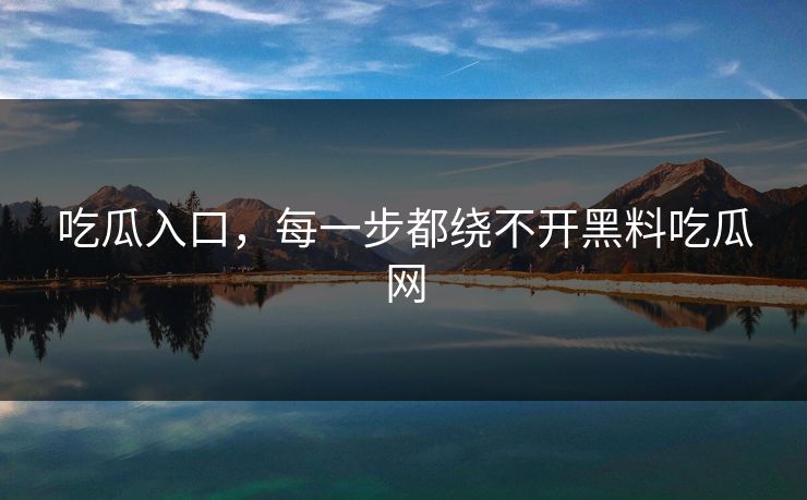 吃瓜入口,每一步都绕不开黑料吃瓜网