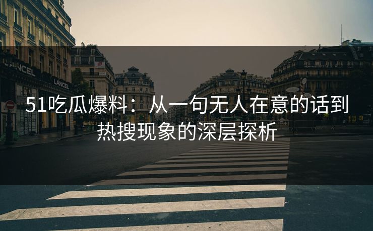 51吃瓜爆料：从一句无人在意的话到热搜现象的深层探析
